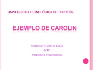 UNIVERSIDAD TECNOLÓGICA DE TORREÓN




           Maricruz Buendía Solís
                    3-”B”
           Procesos Industriales
 