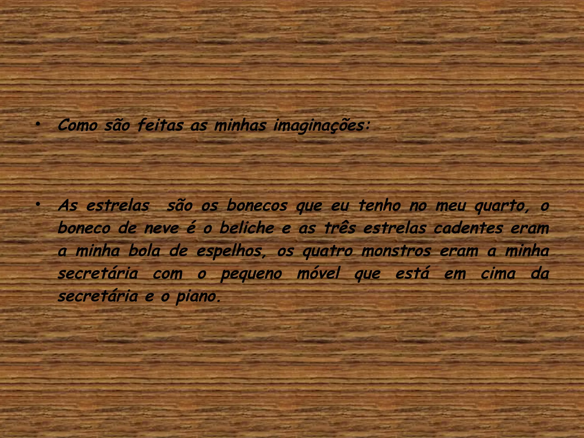 • Como são feitas as minhas imaginações:
• As estrelas são os bonecos que eu tenho no meu quarto, o
boneco de neve é o beliche e as três estrelas cadentes eram
a minha bola de espelhos, os quatro monstros eram a minha
secretária com o pequeno móvel que está em cima da
secretária e o piano.