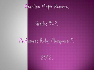 Carolina Mejía Romero.

       Grado: 9-2.

Profesora: Ruby Mosquera P.

          2012.
 