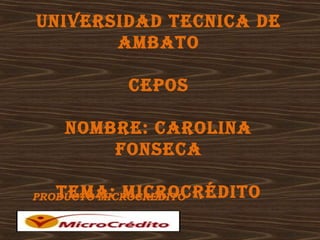 UNIVERSIDAD TECNICA DE
       AMBATO

             CEPOS

    NOMBRE: CAROlINA
        FONSECA

   TEMA: MICROCRéDITO
PRODUCTO MICROCREDITO
 