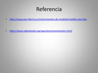 Referencia
• http://www.pce-iberica.es/instrumentos-de-medida/medida-aire.htm



• http://www.sabelotodo.org/aparatos/anemometro.html
 
