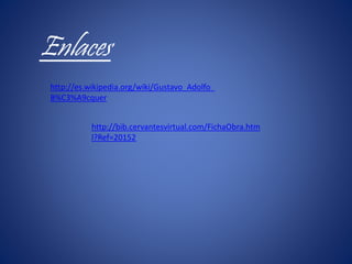 Enlaces
http://es.wikipedia.org/wiki/Gustavo_Adolfo_
B%C3%A9cquer
http://bib.cervantesvirtual.com/FichaObra.htm
l?Ref=20152