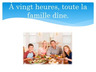 À vingt heures, toute la
famille dîne.
 