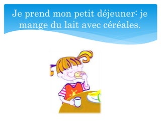 Je prend mon petit déjeuner: je
mange du lait avec céréales.
 