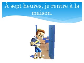 À sept heures, je rentre à la
maison.
 