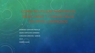 COMO REUTILIZAR MATERIALES
DESECHABLE Y CONVERTIRLOS
EN ARTES LUMINOSOS
KIMBERLY SANTERO PADILLA
JAIVID CERTUCHE CERRANO
CAROLINA SÁNCHEZ GARCÍA
11-D
CAMPO ALIAS
 