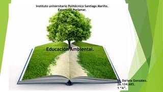 Instituto universitario Politécnico Santiago Mariño.
Extensión Porlamar.
Br. Dariela González.
26.134.685.
1 “A”.
Educación Ambiental.
 