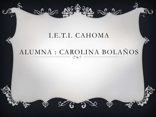 I.E.T.I. CAHOMA
ALUMNA : CAROLINA BOLAÑOS
 