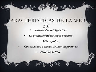 CARACTERISTICAS DE LA WEB
3.0
• Búsquedas inteligentes:
• La evolución de las redes sociales
• Más rapidez
• Conectividad a través de más dispositivos
• Contenido libre
 