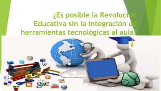 ¿Es posible la Revolución
Educativa sin la integración de
herramientas tecnológicas al aula?
 