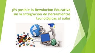 ¿Es posible la Revolución Educativa
sin la integración de herramientas
tecnológicas al aula?
 