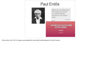 Paul Erdős
Paul air-dish, born 1913 in Hungary, was probably the most proliﬁc mathematicians of the 20th century
 