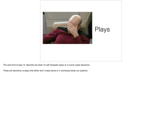 Plays
The next kind of play I’ll describe are what I’d call Facepalm plays or in some cases decisions.

These are decisions or plays that either don’t make sense or in someway break out systems.
 