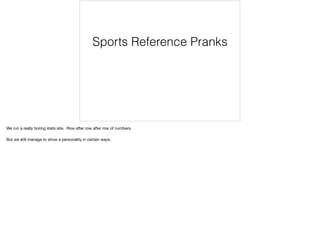 Sports Reference Pranks
We run a really boring stats site. Row after row after row of numbers.

But we still manage to show a personality in certain ways.
 