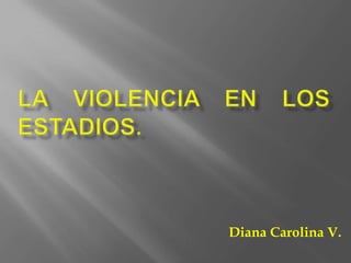 LA VIOLENCIA EN LOS ESTADIOS.  Diana Carolina V. 