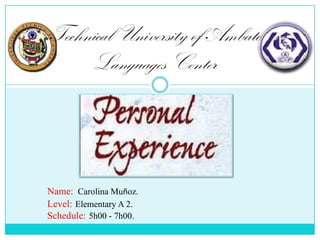 Technical University of Ambato
Languages Center

Name: Carolina Muñoz.
Level: Elementary A 2.
Schedule: 5h00 - 7h00.

 