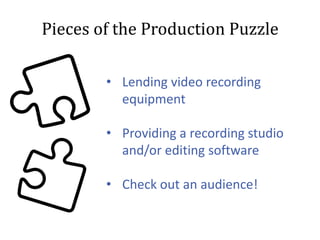 Pieces of the Production Puzzle
• Lending video recording
equipment
• Providing a recording studio
and/or editing software
• Check out an audience!

 