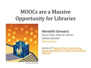 MOOCs are a Massive
Opportunity for Libraries
Meredith Schwartz
Senior Editor, News & Features

Library Journal
@Kalendaries
Author of “Massive Open Opportunity:
Supporting MOOCs in Public and Academic
Libraries”

 