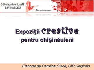 Expozi ții  creative  pentru chișinăuieni Elaborat de Carolina Gîscă, CID Chișinău Elaborat:   Carolina Gîscă, CID Chişinău 