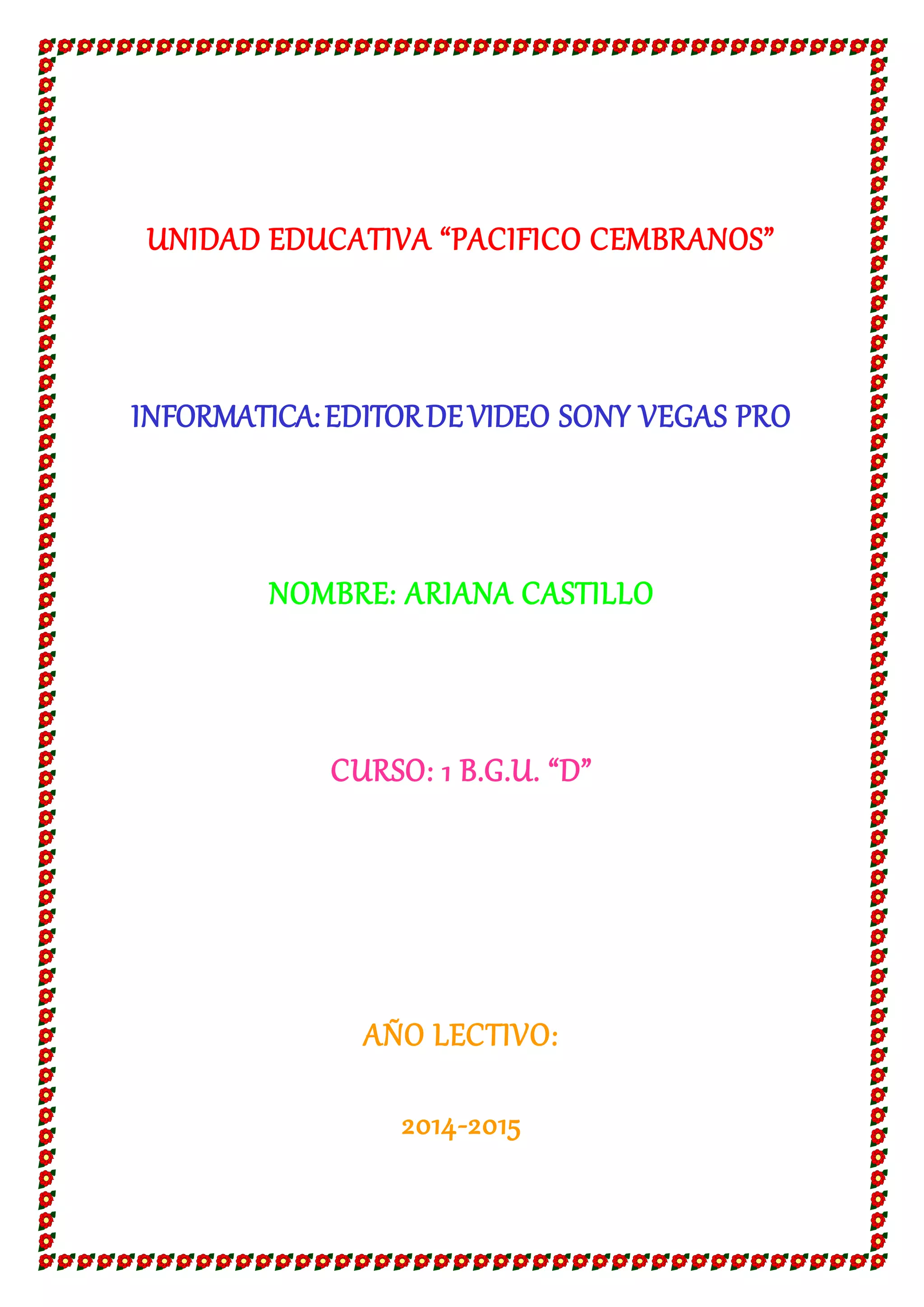 UNIDAD EDUCATIVA “PACIFICO CEMBRANOS”
INFORMATICA: EDITOR DE VIDEO SONY VEGAS PRO
NOMBRE: ARIANA CASTILLO
CURSO: 1 B.G.U. “D”
AÑO LECTIVO:
2014-2015
