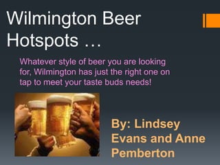 Wilmington Beer
Hotspots …
 Whatever style of beer you are looking
 for, Wilmington has just the right one on
 tap to meet your taste buds needs!




                         By: Lindsey
                         Evans and Anne
                         Pemberton
 