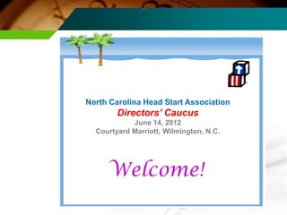 .




North Carolina Head Start Association
        Directors’ Caucus
            June 14, 2012
  Courtyard Marriott, Wilmington, N.C.




     Welcome!
 