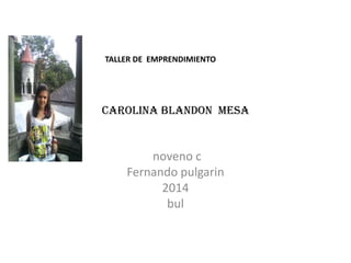 Carolina BLANDON mesa
noveno c
Fernando pulgarin
2014
bul
TALLER DE EMPRENDIMIENTO
 