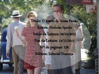 Título: O Diário da Nossa Paixão
Autora: Nicholas Sparks
Início da Leitura: 29/10/2013
Fim da Leitura: 14/11/2013
Nº de páginas: 158
Editora: Editorial Presença
 