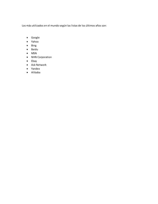 Los más utilizados en el mundo según las listas de los últimos años son:
 Google
 Yahoo
 Bing
 Baidu
 MSN
 NHN Corporation
 Ebay
 Ask Network
 Yandex
 Alibaba
 