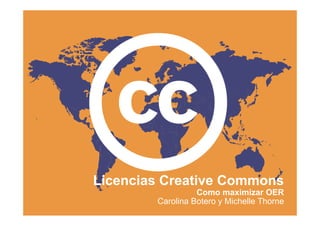 Licencias Creative Commons
                  Como maximizar OER
        Carolina Botero y Michelle Thorne
 