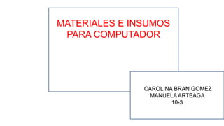MATERIALES E INSUMOS
PARA COMPUTADOR
CAROLINA BRAN GOMEZ
MANUELA ARTEAGA
10-3
 