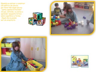 Quando eu estiver a construir um edifício de blocos, por favor não digas que eu"estou apenas brincando".Já que, entende, eu estou a aprender enquanto brinco sobre equilíbrio e forma.Algum dia eu posso ser um arquitecto.