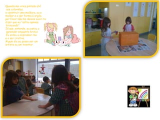 Quando me vires pintado atéaos cotovelos, a construir uma moldura, ou a moldar e a dar forma à argila,por favor não me deixes ouvir-te dizer que eu "estou apenasbrincando".Já que, entende, eu estou aaprender enquanto brinco.Eu estou a expressar-me e a ser criativo.Algum dia eu posso ser umartista ou um inventor.