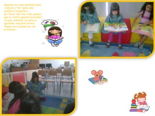 Quando me vires sentado numacadeira a "ler" para uma audiência imaginária,por favor não rias e não penses que eu "estou apenas brincando".Já que, entende, eu estou a aprender enquanto brinco.Algum dia eu posso ser um professor.