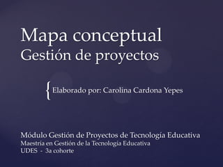 {
Mapa conceptual
Gestión de proyectos
Módulo Gestión de Proyectos de Tecnología Educativa
Maestría en Gestión de la Tecnología Educativa
UDES - 3a cohorte
Elaborado por: Carolina Cardona Yepes
 