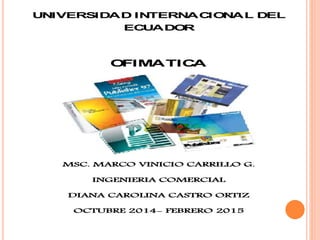 UNIVERSIDAD INTERNACIONAL DEL
ECUADOR
OFIMATICA
MSC. MARCO VINICIO CARRILLO G.
INGENIERIA COMERCIAL
DIANA CAROLINA CASTRO ORTIZ
OCTUBRE 2014- FEBRERO 2015
 