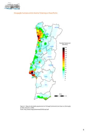 8
Ocupação humana entre Aveiro/ Estarreja e Ovar/Porto
Figura 6 – Mapa da densidade populacional em Portugal Continental (com base na informação
do INES referente a 1996)
Fonte: http://www.lneg.pt/download/3259/cap2.pdf
 