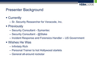 Presenter BackgroundCurrentlySr. Security Researcher for Veracode, Inc.PreviouslySecurity Consultant - SymantecSecurity Consultant - @StakeIncident Response and Forensics Handler – US GovernmentWishes He WasInfinitely RichPersonal Trainer to hot Hollywood starletsGeneral all-around rockstar