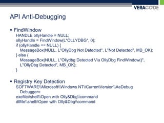 API Anti-DebuggingFindWindowHANDLE ollyHandle = NULL; ollyHandle = FindWindow(L"OLLYDBG", 0);if (ollyHandle == NULL) {MessageBox(NULL, L"OllyDbg Not Detected", L"Not Detected", MB_OK);} else {MessageBox(NULL, L"Ollydbg Detected Via OllyDbgFindWindow()", L"OllyDbg Detected", MB_OK);}Registry Key DetectionSOFTWARE\\Microsoft\\Windows NT\\CurrentVersion\\AeDebug Debugger=exefile\\shell\\Open with Olly&Dbg\\commanddllfile\\shell\\Open with Olly&Dbg\\command