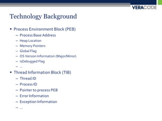 Technology BackgroundProcess Environment Block (PEB)Process Base AddressHeap LocationMemory PointersGlobal FlagOS Version Information (Major/Minor)isDebugged Flag…Thread Information Block (TIB)Thread IDProcess IDPointer to process PEBError InformationException Information…