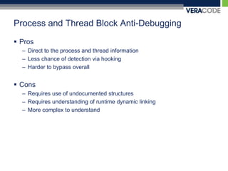 Process and Thread Block Anti-DebuggingProsDirect to the process and thread informationLess chance of detection via hookingHarder to bypass overallConsRequires use of undocumented structuresRequires understanding of runtime dynamic linkingMore complex to understand
