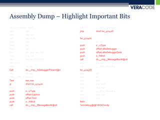 Assembly Dump – Highlight Important Bitsvar_C0 = byte ptr -0C0hpush	ebpmovebp, espsub 	esp, 0C0hPush	ebxPush	esiPush	edilea 		edi, [ebp+var_C0]movecx, 30hmoveax, 0CCCCCCCChRep stosdmovesi, espCall		ds:__imp__IsDebuggerPresent@0 cmpesi, espCall	j___RTC_CheckEspTest	eax, eaxjz 		short loc_411400movesi, esppush    	0  ; uTypepush    	offset Caption push    	offset Text    push    	0  ; hWndcall    	ds:__imp__MessageBoxW@16cmpesi, espcall    	j___RTC_CheckEspjmp     	short loc_41141Dloc_411400:      movesi, esppush    	0  ; uTypepush    	offset aNoDebuggerpush    	offset aNoDebuggerDetepush    	0 ; hWndcall    	ds:__imp__MessageBoxW@16cmpesi, espcall    	j___RTC_CheckEsploc_41141D:      pop     	edipop     	esipop     	ebxadd     	esp, 0C0hcmpebp, espcall    	j___RTC_CheckEspmovesp, ebppop     	ebpRetn?antidebug@@YAXXZ endp