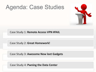 Agenda: Case Studies



 Case Study 1: Remote Access VPN #FAIL


 Case Study 2: Great Homework!


 Case Study 3: Awesome New leet Gadgets


 Case Study 4: Pwning the Data Center
 
