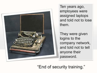 Ten years ago,
            employees were
            assigned laptops
            and told not to lose
            them.

            They were given
            logins to the
            company network,
            and told not to tell
            anyone their
            password.

“End of security training.”
 