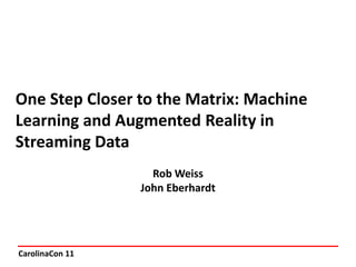 CarolinaCon 11
One Step Closer to the Matrix: Machine
Learning and Augmented Reality in
Streaming Data
Rob Weiss
John Eberhardt
 