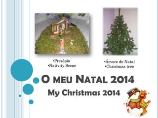 O MEU NATAL 2014
My Christmas 2014
•Presépio
•Nativity Scene
•Árvore de Natal
•Christmas tree
 