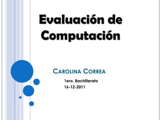 Evaluación de
Computación

  CAROLINA CORREA
     1ero. Bachillerato
     16-12-2011
 