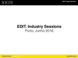 EDIT. Industry Sessions
Carolina Correia ⎯ Junho 2016 www.edit.com.pt
EDIT. Industry Sessions
Porto, Junho 2016
 