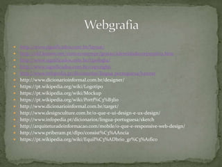  http://www.significados.com.br/layout/
 http://old.knoow.net/cienceconempr/gestao/identidadecorporativa.htm
 http://www.significados.com.br/tipologia/
 http://www.significados.com.br/copyright/
 http://www.infopedia.pt/dicionarios/lingua-portuguesa/banner
 http://www.dicionarioinformal.com.br/designer/
 https://pt.wikipedia.org/wiki/Logotipo
 https://pt.wikipedia.org/wiki/Mockup
 https://pt.wikipedia.org/wiki/Portf%C3%B3lio
 http://www.dicionarioinformal.com.br/target/
 http://www.designculture.com.br/o-que-e-ui-design-e-ux-design/
 http://www.infopedia.pt/dicionarios/lingua-portuguesa/sketch
 http://arquiteturadeinformacao.com/mobile/o-que-e-responsive-web-design/
 http://www.priberam.pt/dlpo/consist%C3%AAncia
 https://pt.wikipedia.org/wiki/Equil%C3%ADbrio_gr%C3%A1fico
 