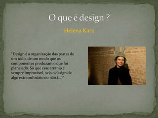 Helena Katz
“Design é a organização das partes de
um todo, de um modo que os
componentes produzam o que foi
planejado. Só que esse arranjo é
sempre improvável, seja o design de
algo extraordinário ou não.(…)”
 